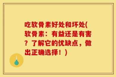 吃软骨素好处和坏处(软骨素：有益还是有害？了解它的优缺点，做出正确选择！)