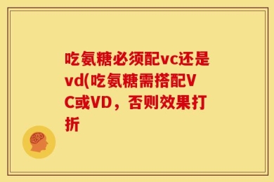 吃氨糖必须配vc还是vd(吃氨糖需搭配VC或VD，否则效果打折