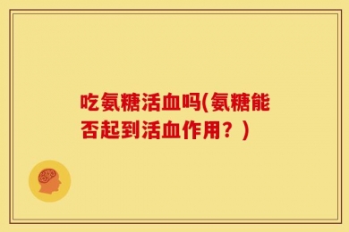 吃氨糖活血吗(氨糖能否起到活血作用？)