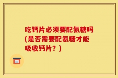 吃钙片必须要配氨糖吗(是否需要配氨糖才能吸收钙片？)