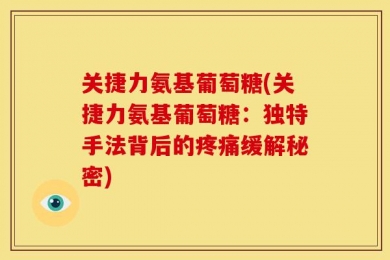 关捷力氨基葡萄糖(关捷力氨基葡萄糖：独特手法背后的疼痛缓解秘密)