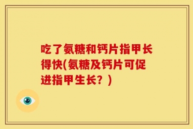 吃了氨糖和钙片指甲长得快(氨糖及钙片可促进指甲生长？)