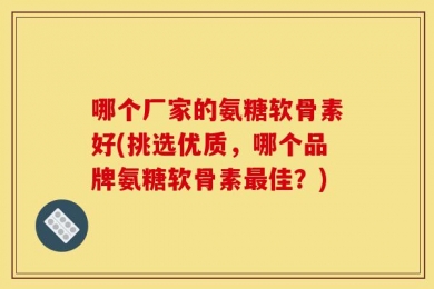 哪个厂家的氨糖软骨素好(挑选优质，哪个品牌氨糖软骨素最佳？)