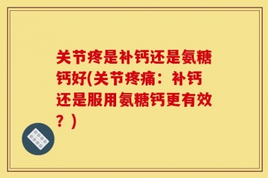 关节疼是补钙还是氨糖钙好(关节疼痛：补钙还是服用氨糖钙更有效？)