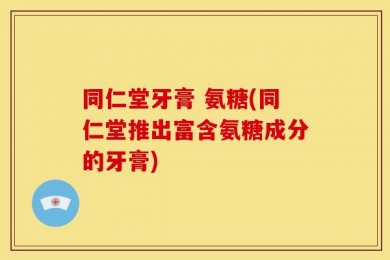 同仁堂牙膏 氨糖(同仁堂推出富含氨糖成分的牙膏)