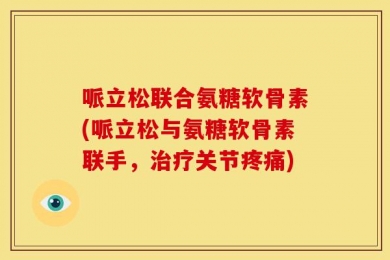 哌立松联合氨糖软骨素(哌立松与氨糖软骨素联手，治疗关节疼痛)