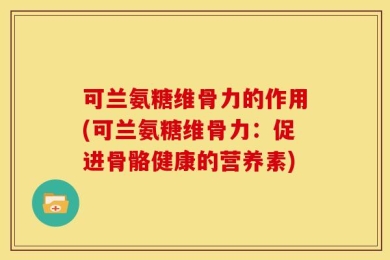 可兰氨糖维骨力的作用(可兰氨糖维骨力：促进骨骼健康的营养素)