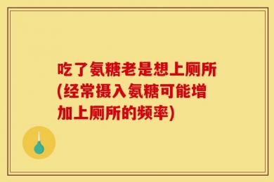 吃了氨糖老是想上厕所(经常摄入氨糖可能增加上厕所的频率)