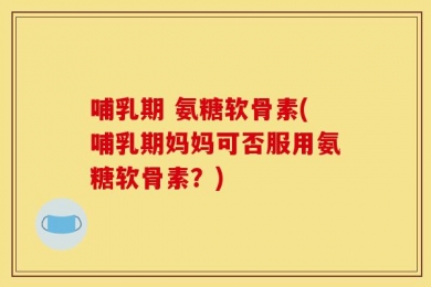 哺乳期 氨糖软骨素(哺乳期妈妈可否服用氨糖软骨素？)