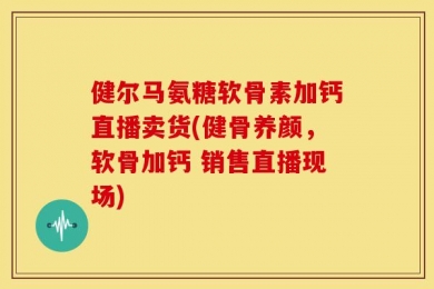 健尔马氨糖软骨素加钙直播卖货(健骨养颜，软骨加钙 销售直播现场)