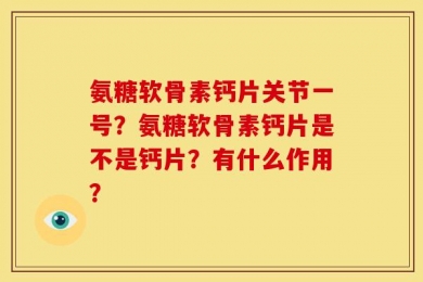 氨糖软骨素钙片关节一号？氨糖软骨素钙片是不是钙片？有什么作用？