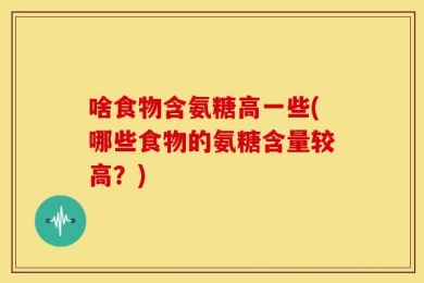 啥食物含氨糖高一些(哪些食物的氨糖含量较高？)