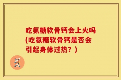 吃氨糖软骨钙会上火吗(吃氨糖软骨钙是否会引起身体过热？)