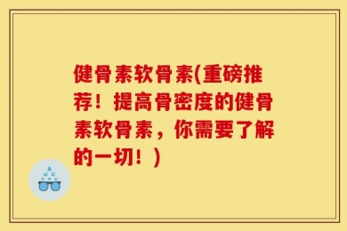 健骨素软骨素(重磅推荐！提高骨密度的健骨素软骨素，你需要了解的一切！)