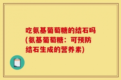 吃氨基葡萄糖的结石吗(氨基葡萄糖：可预防结石生成的营养素)