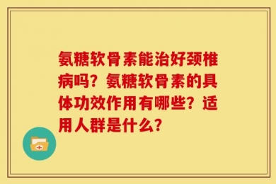 氨糖软骨素能治好颈椎病吗？氨糖软骨素的具体功效作用有哪些？适用人群是什么？