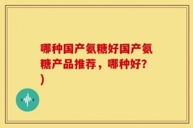 哪种国产氨糖好国产氨糖产品推荐，哪种好？)