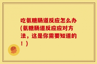 吃氨糖肠道反应怎么办(氨糖肠道反应应对方法，这是你需要知道的！)