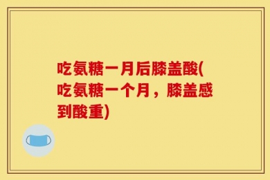 吃氨糖一月后膝盖酸(吃氨糖一个月，膝盖感到酸重)
