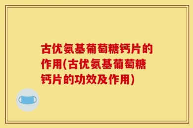 古优氨基葡萄糖钙片的作用(古优氨基葡萄糖钙片的功效及作用)