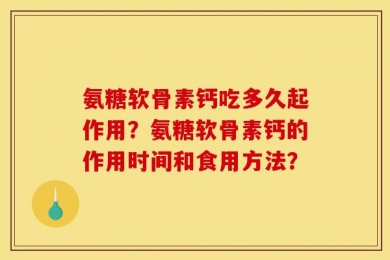 氨糖软骨素钙吃多久起作用？氨糖软骨素钙的作用时间和食用方法？