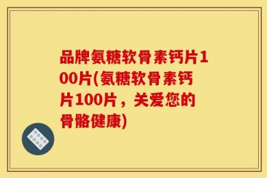 品牌氨糖软骨素钙片100片(氨糖软骨素钙片100片，关爱您的骨骼健康)