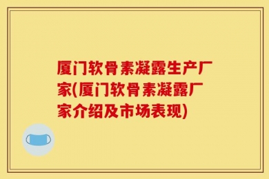 厦门软骨素凝露生产厂家(厦门软骨素凝露厂家介绍及市场表现)
