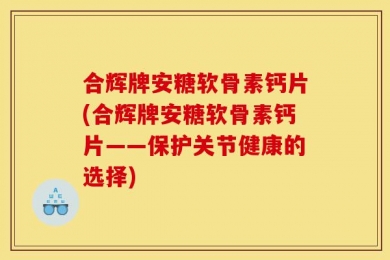 合辉牌安糖软骨素钙片(合辉牌安糖软骨素钙片——保护关节健康的选择)