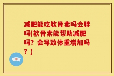 减肥能吃软骨素吗会胖吗(软骨素能帮助减肥吗？会导致体重增加吗？)
