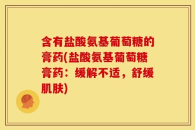 含有盐酸氨基葡萄糖的膏药(盐酸氨基葡萄糖膏药：缓解不适，舒缓肌肤)