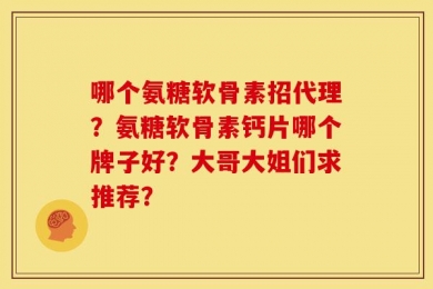 哪个氨糖软骨素招代理？氨糖软骨素钙片哪个牌子好？大哥大姐们求推荐？