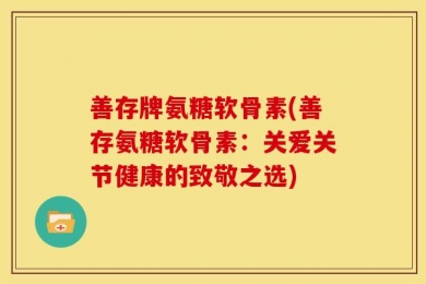 善存牌氨糖软骨素(善存氨糖软骨素：关爱关节健康的致敬之选)
