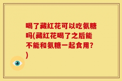喝了藏红花可以吃氨糖吗(藏红花喝了之后能不能和氨糖一起食用？)