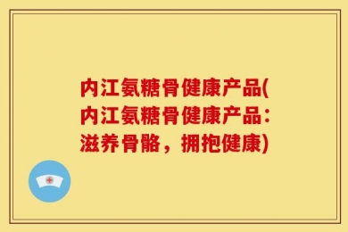 内江氨糖骨健康产品(内江氨糖骨健康产品：滋养骨骼，拥抱健康)