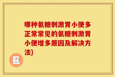 哪种氨糖刺激胃小便多正常常见的氨糖刺激胃小便增多原因及解决方法)