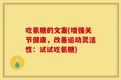 吃氨糖的文案(增强关节健康，改善运动灵活性：试试吃氨糖)
