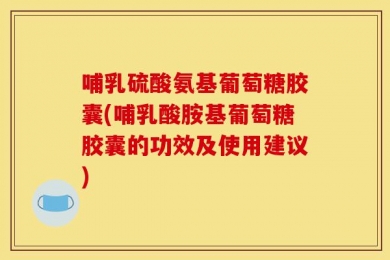 哺乳硫酸氨基葡萄糖胶囊(哺乳酸胺基葡萄糖胶囊的功效及使用建议)