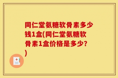 同仁堂氨糖软骨素多少钱1盒(同仁堂氨糖软骨素1盒价格是多少？)