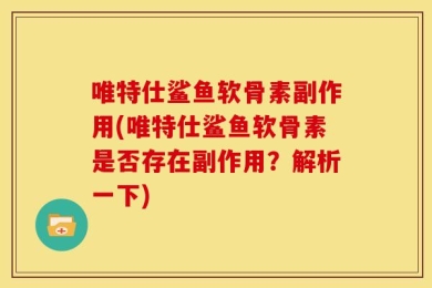 唯特仕鲨鱼软骨素副作用(唯特仕鲨鱼软骨素是否存在副作用？解析一下)