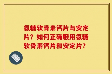 氨糖软骨素钙片与安定片？如何正确服用氨糖软骨素钙片和安定片？