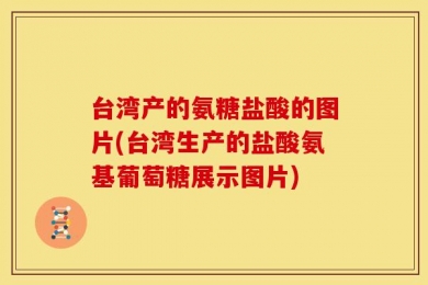 台湾产的氨糖盐酸的图片(台湾生产的盐酸氨基葡萄糖展示图片)