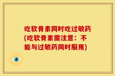 吃软骨素同时吃过敏药(吃软骨素需注意：不能与过敏药同时服用)