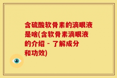 含硫酸软骨素的滴眼液是啥(含软骨素滴眼液的介绍 - 了解成分和功效)