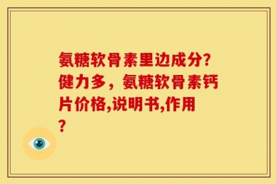 氨糖软骨素里边成分？健力多，氨糖软骨素钙片价格,说明书,作用？