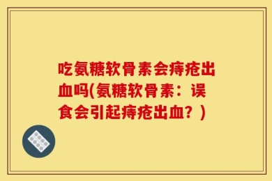 吃氨糖软骨素会痔疮出血吗(氨糖软骨素：误食会引起痔疮出血？)