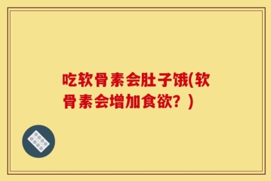 吃软骨素会肚子饿(软骨素会增加食欲？)
