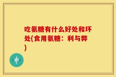 吃氨糖有什么好处和坏处(食用氨糖：利与弊)