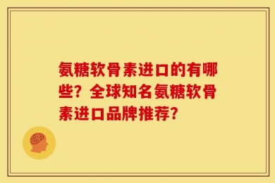氨糖软骨素进口的有哪些？全球知名氨糖软骨素进口品牌推荐？