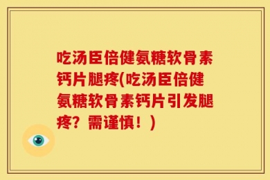 吃汤臣倍健氨糖软骨素钙片腿疼(吃汤臣倍健氨糖软骨素钙片引发腿疼？需谨慎！)