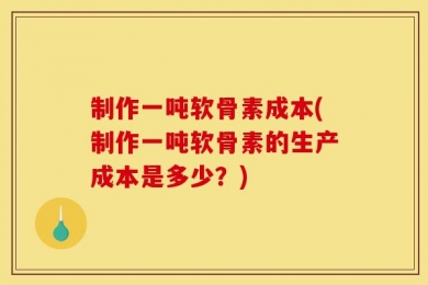 制作一吨软骨素成本(制作一吨软骨素的生产成本是多少？)